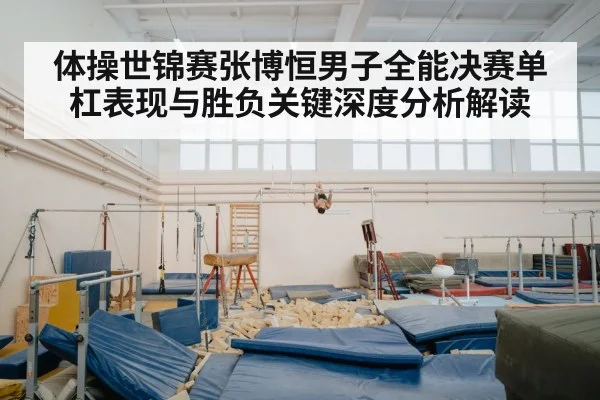 体操世锦赛张博恒男子全能决赛单杠表现与胜负关键深度分析解读
