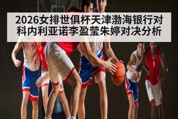 2026女排世俱杯天津渤海银行对科内利亚诺李盈莹朱婷对决分析