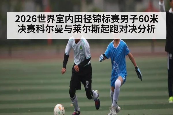 2026世界室内田径锦标赛男子60米决赛科尔曼与莱尔斯起跑对决分析