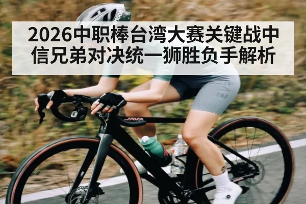 2026中职棒台湾大赛关键战中信兄弟对决统一狮胜负手解析