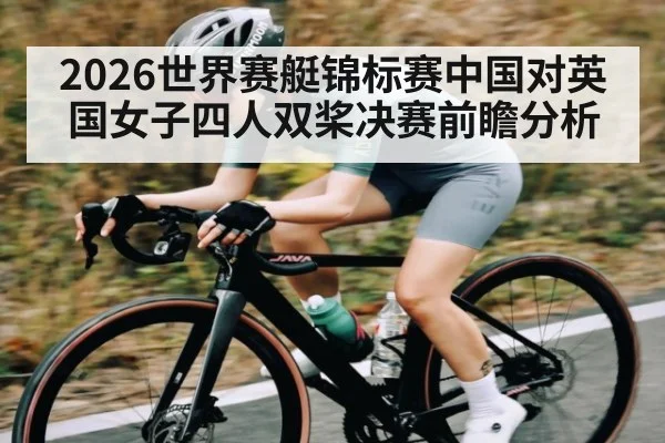 2026世界赛艇锦标赛中国对英国女子四人双桨决赛前瞻分析