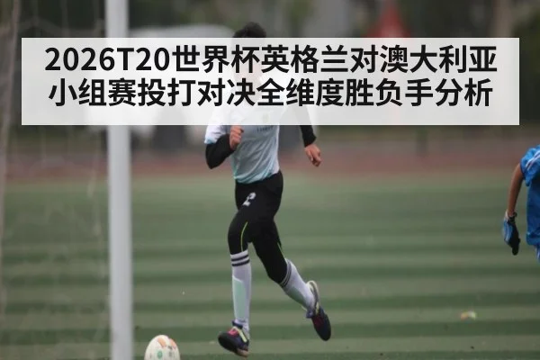 2026T20世界杯英格兰对澳大利亚小组赛投打对决全维度胜负手分析