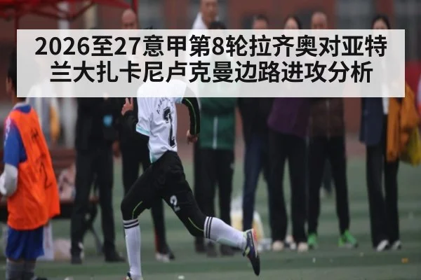 2026至27意甲第8轮拉齐奥对亚特兰大扎卡尼卢克曼边路进攻分析