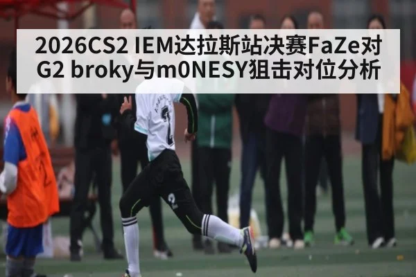 2026CS2 IEM达拉斯站决赛FaZe对G2 broky与m0NESY狙击对位分析