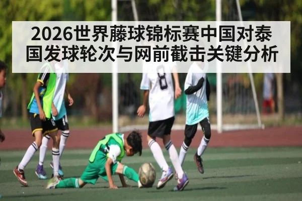 2026世界藤球锦标赛中国对泰国发球轮次与网前截击关键分析 | Kai Speed Racing